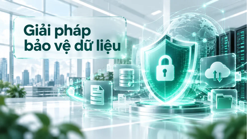 Giải pháp bảo vệ dữ liệu: 6 nhu cầu doanh nghiệp cần ưu tiên